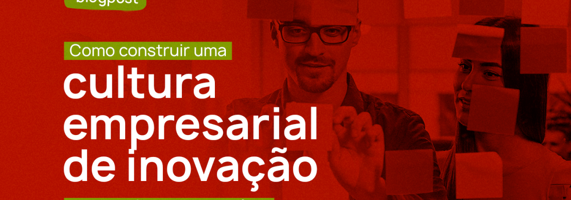 Cultura empresarial de inovação: saiba como construir uma e acelerar o seu negócio