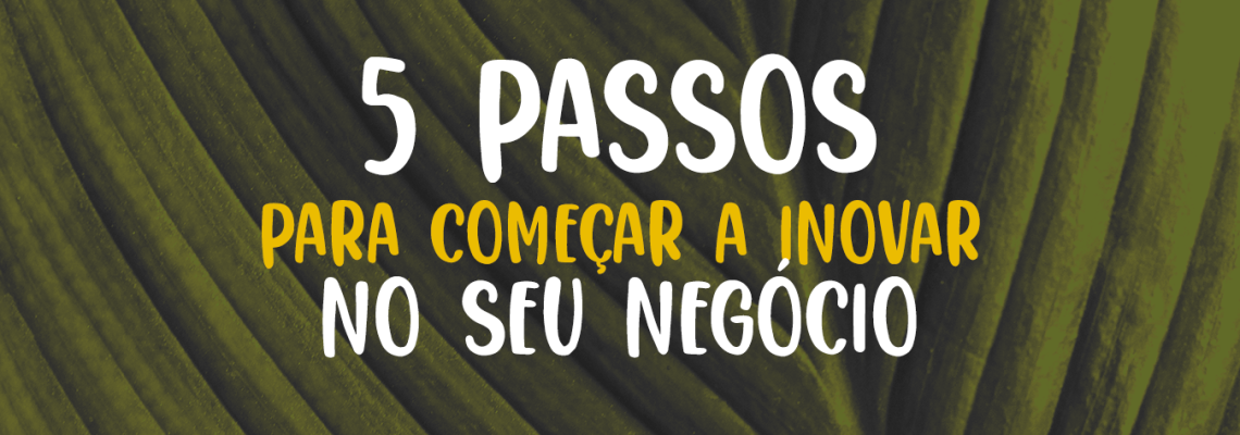 Inovação: 5 passos para começar a inovar no seu negócio