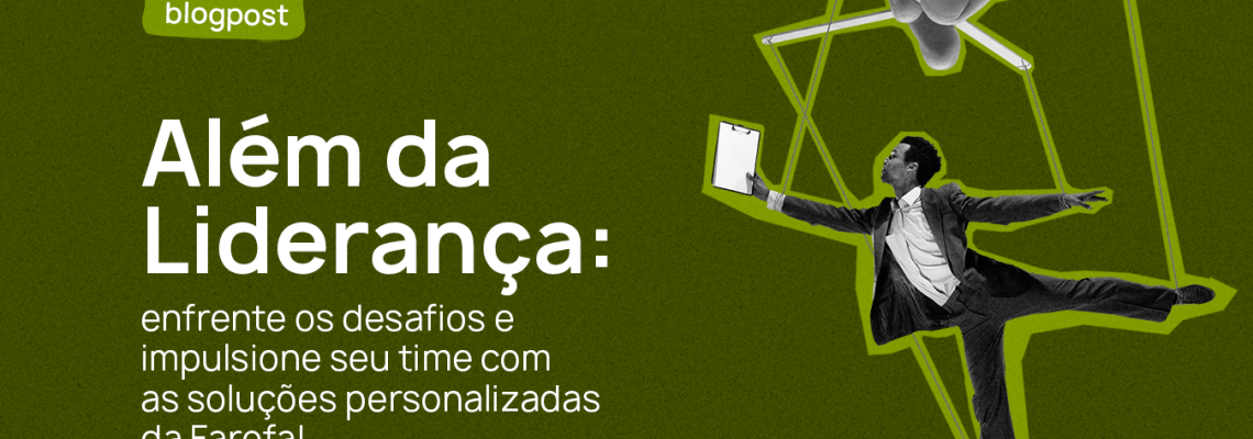 Os grandes desafios da liderança: conheça quais são e as dicas da Farofa para você acelerar o seu time